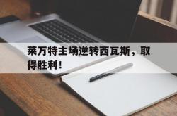 开云体育平台APP-莱万特主场逆转西瓦斯，取得胜利！的简单介绍